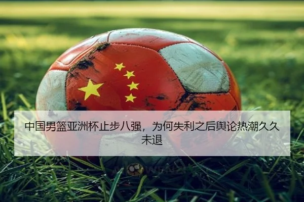 中国男篮亚洲杯止步八强，为何失利之后舆论热潮久久未退